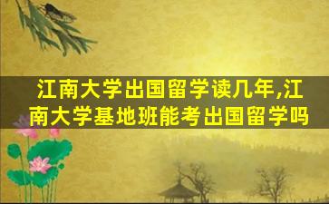 江南大学出国留学读几年,江南大学基地班能考出国留学吗