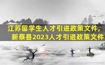 江苏留学生人才引进政策文件,新蔡县2023人才引进政策文件