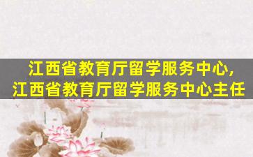 江西省教育厅留学服务中心,江西省教育厅留学服务中心主任