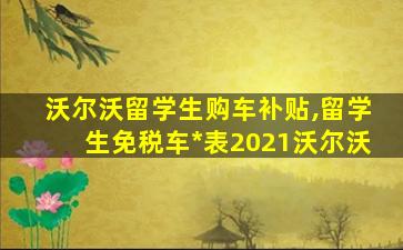 沃尔沃留学生购车补贴,留学生免税车*
表2021沃尔沃