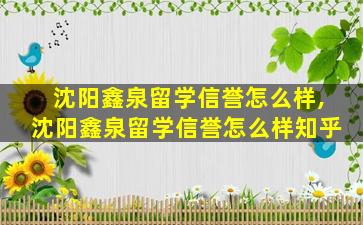 沈阳鑫泉留学信誉怎么样,沈阳鑫泉留学信誉怎么样知乎