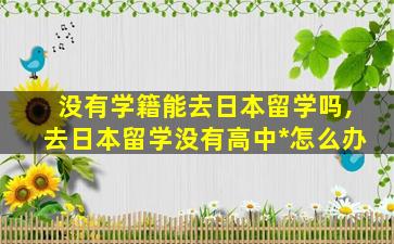 没有学籍能去日本留学吗,去日本留学没有高中*
怎么办