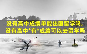 没有高中成绩单能出国留学吗,没有高中*
有*
成绩可以去留学吗