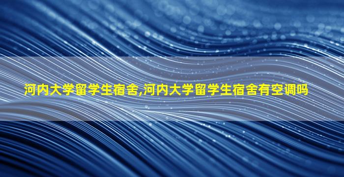 河内大学留学生宿舍,河内大学留学生宿舍有空调吗