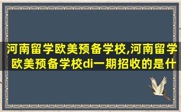 河南留学欧美预备学校,河南留学欧美预备学校di一
期招收的是什么科的学生