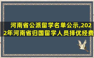 河南省公派留学名单公示,2022年河南省归国留学人员择优经费资助