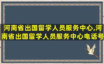 河南省出国留学人员服务中心,河南省出国留学人员服务中心电话号码