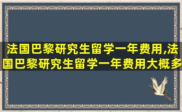 法国巴黎研究生留学一年费用,法国巴黎研究生留学一年费用大概多少