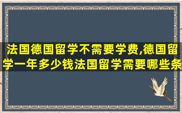 法国德国留学不需要学费,德国留学一年多少钱法国留学需要哪些条件