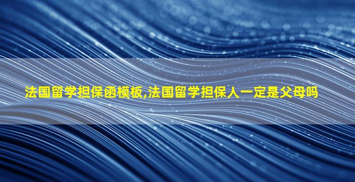 法国留学担保函模板,法国留学担保人一定是父母吗