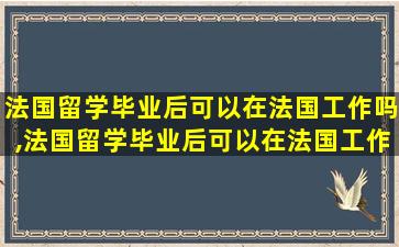 法国留学毕业后可以在法国工作吗,法国留学毕业后可以在法国工作吗知乎