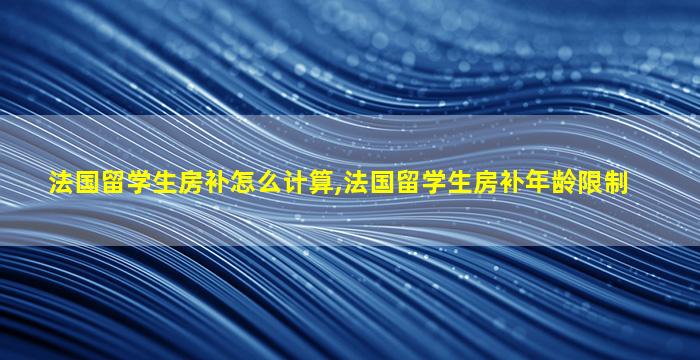 法国留学生房补怎么计算,法国留学生房补年龄限制