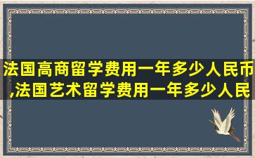 法国高商留学费用一年多少人民币,法国艺术留学费用一年多少人民币