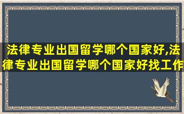 法律专业出国留学哪个国家好,法律专业出国留学哪个国家好找工作