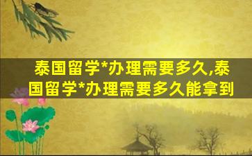 泰国留学*
办理需要多久,泰国留学*
办理需要多久能拿到