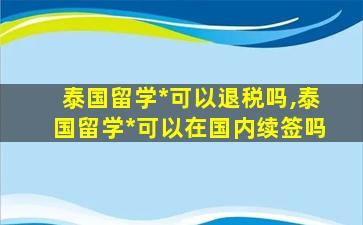 泰国留学*
可以退税吗,泰国留学*
可以在国内续签吗