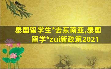 泰国留学生*
去东南亚,泰国留学*
zui
新政策2021