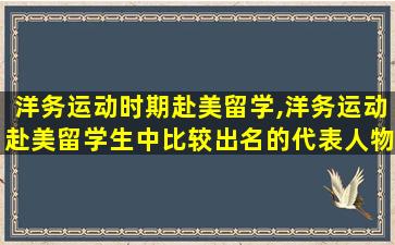 洋务运动时期赴美留学,洋务运动赴美留学生中比较出名的代表人物