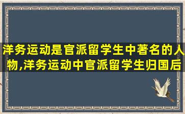 洋务运动是官派留学生中著名的人物,洋务运动中官派留学生归国后大都成为重要的专业人才