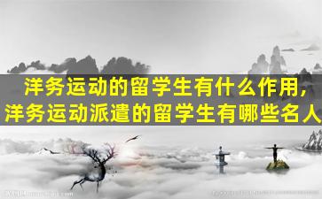 洋务运动的留学生有什么作用,洋务运动派遣的留学生有哪些名人