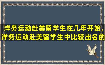 洋务运动赴美留学生在几年开始,洋务运动赴美留学生中比较出名的代表人物