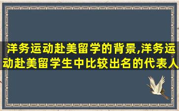 洋务运动赴美留学的背景,洋务运动赴美留学生中比较出名的代表人物