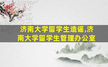 济南大学留学生造谣,济南大学留学生管理办公室