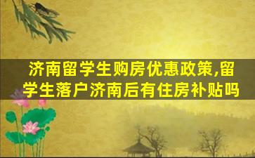 济南留学生购房优惠政策,留学生落户济南后有住房补贴吗