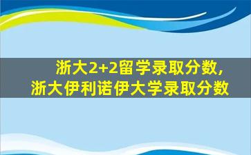 浙大2+2留学录取分数,浙大伊利诺伊大学录取分数