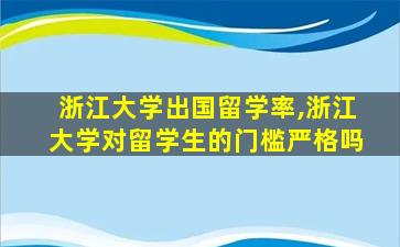 浙江大学出国留学率,浙江大学对留学生的门槛严格吗