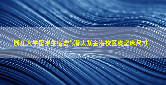 浙江大学留学生宿舍*
,浙大紫金港校区寝室床尺寸