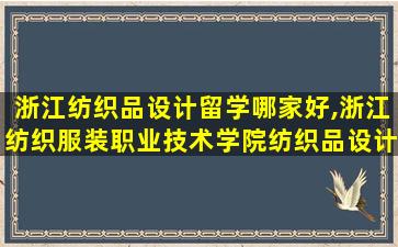 浙江纺织品设计留学哪家好,浙江纺织服装职业技术学院纺织品设计