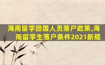 海南留学回国人员落户政策,海南留学生落户条件2021新规