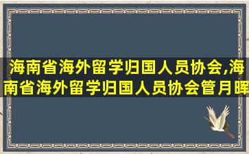 海南省海外留学归国人员协会,海南省海外留学归国人员协会管月晖