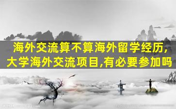 海外交流算不算海外留学经历,大学海外交流项目,有必要参加吗