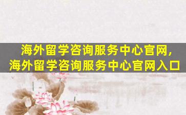 海外留学咨询服务中心官网,海外留学咨询服务中心官网入口