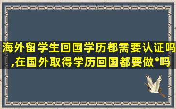 海外留学生回国学历都需要认证吗,在国外取得学历回国都要做*
吗