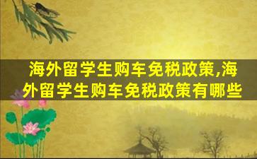 海外留学生购车免税政策,海外留学生购车免税政策有哪些