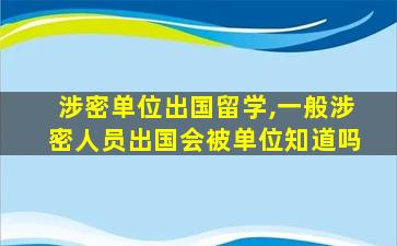 涉密单位出国留学,一般涉密人员出国会被单位知道吗