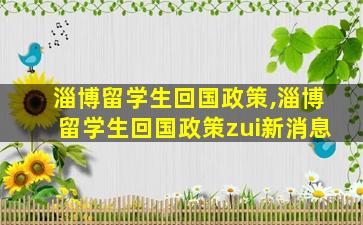 淄博留学生回国政策,淄博留学生回国政策zui
新消息