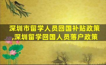 深圳市留学人员回国补贴政策,深圳留学回国人员落户政策