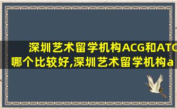 深圳艺术留学机构ACG和ATC哪个比较好,深圳艺术留学机构acg和atc哪个比较好