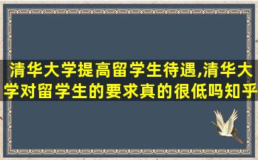 清华大学提高留学生待遇,清华大学对留学生的要求真的很低吗知乎