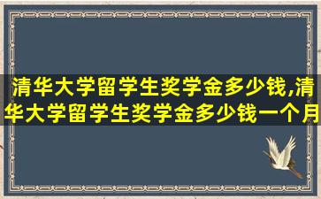 清华大学留学生奖学金多少钱,清华大学留学生奖学金多少钱一个月