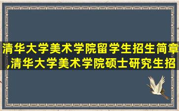 清华大学美术学院留学生招生简章,清华大学美术学院硕士研究生招生简章