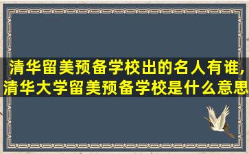 清华留美预备学校出的名人有谁,清华大学留美预备学校是什么意思