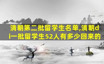 清朝第二批留学生名单,清朝di一
批留学生52人有多少回来的