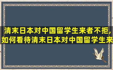 清末日本对中国留学生来者不拒,如何看待清末日本对中国留学生来者不拒