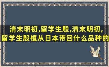 清末明初,留学生殷,清末明初,留学生殷植从日本带回什么品种的水*