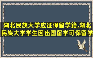 湖北民族大学应征保留学籍,湖北民族大学学生因出国留学可保留学籍多少年